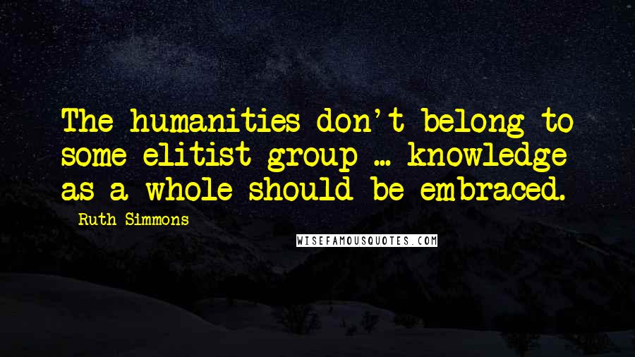 Ruth Simmons Quotes: The humanities don't belong to some elitist group ... knowledge as a whole should be embraced.