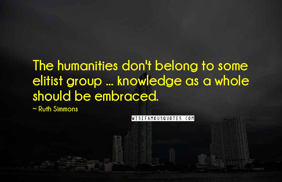 Ruth Simmons Quotes: The humanities don't belong to some elitist group ... knowledge as a whole should be embraced.