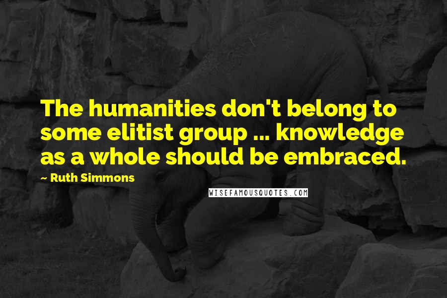 Ruth Simmons Quotes: The humanities don't belong to some elitist group ... knowledge as a whole should be embraced.