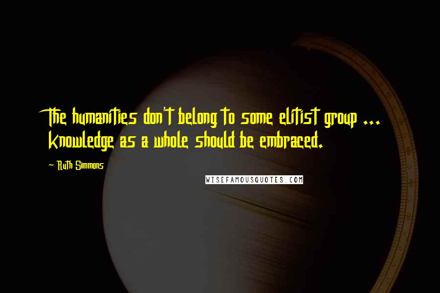 Ruth Simmons Quotes: The humanities don't belong to some elitist group ... knowledge as a whole should be embraced.