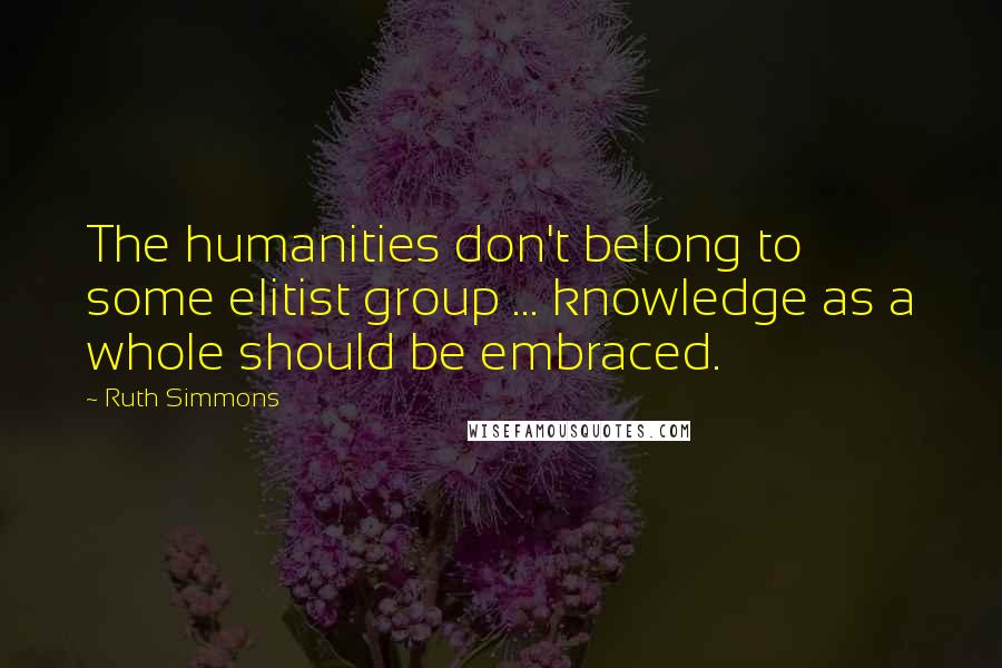 Ruth Simmons Quotes: The humanities don't belong to some elitist group ... knowledge as a whole should be embraced.