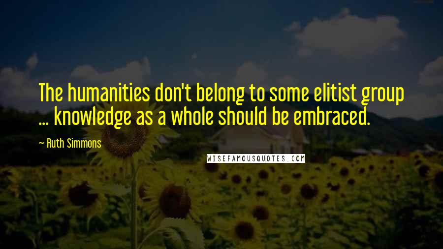 Ruth Simmons Quotes: The humanities don't belong to some elitist group ... knowledge as a whole should be embraced.
