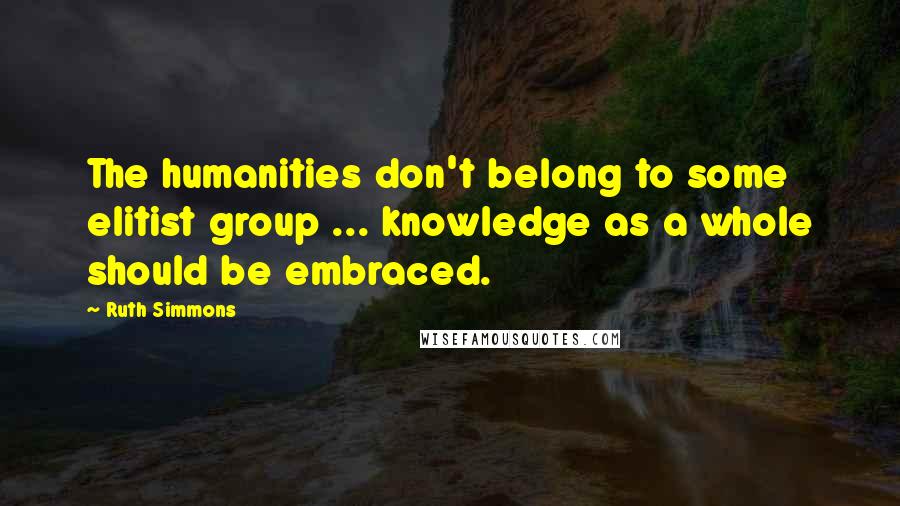 Ruth Simmons Quotes: The humanities don't belong to some elitist group ... knowledge as a whole should be embraced.