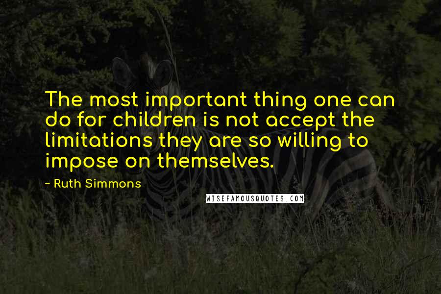 Ruth Simmons Quotes: The most important thing one can do for children is not accept the limitations they are so willing to impose on themselves.