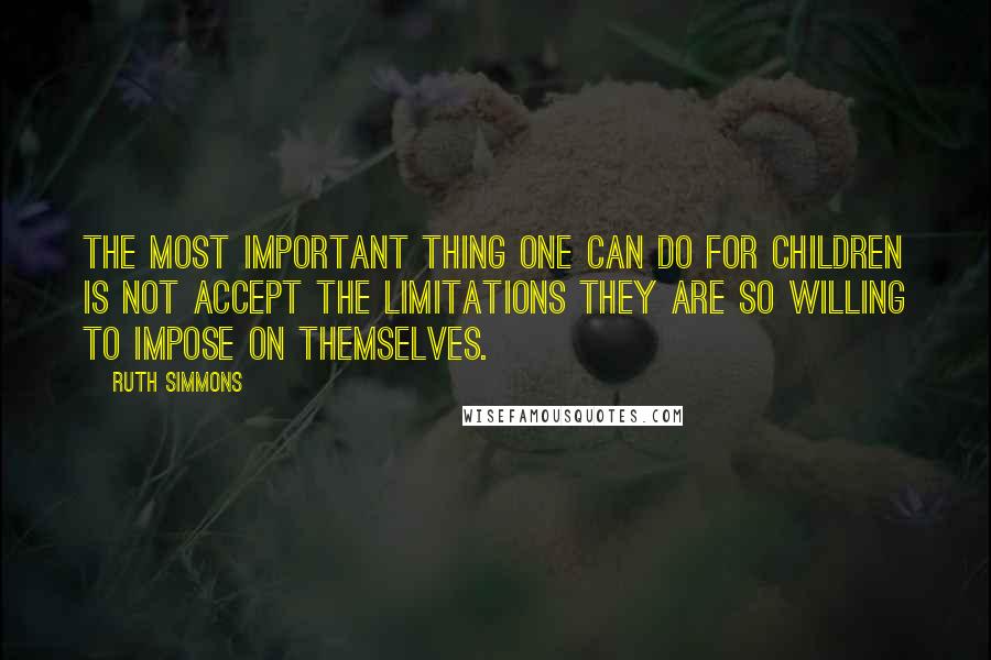 Ruth Simmons Quotes: The most important thing one can do for children is not accept the limitations they are so willing to impose on themselves.