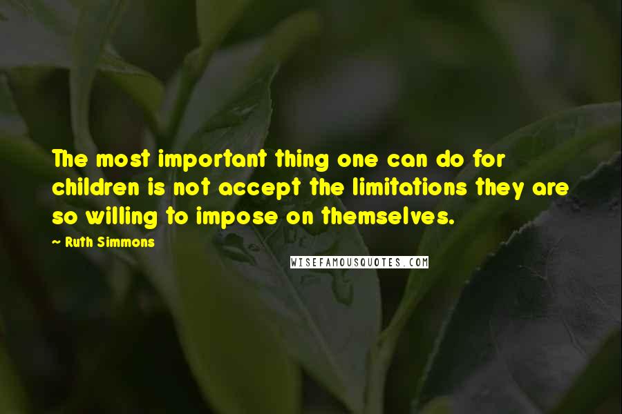 Ruth Simmons Quotes: The most important thing one can do for children is not accept the limitations they are so willing to impose on themselves.