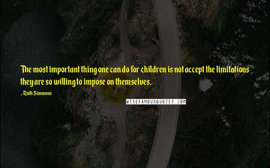 Ruth Simmons Quotes: The most important thing one can do for children is not accept the limitations they are so willing to impose on themselves.