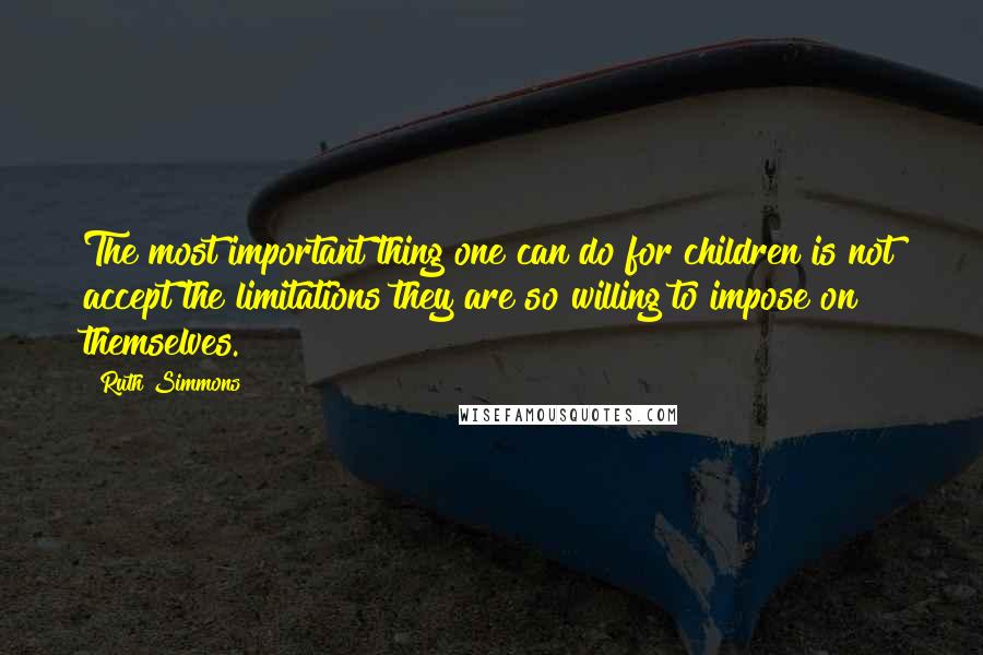 Ruth Simmons Quotes: The most important thing one can do for children is not accept the limitations they are so willing to impose on themselves.