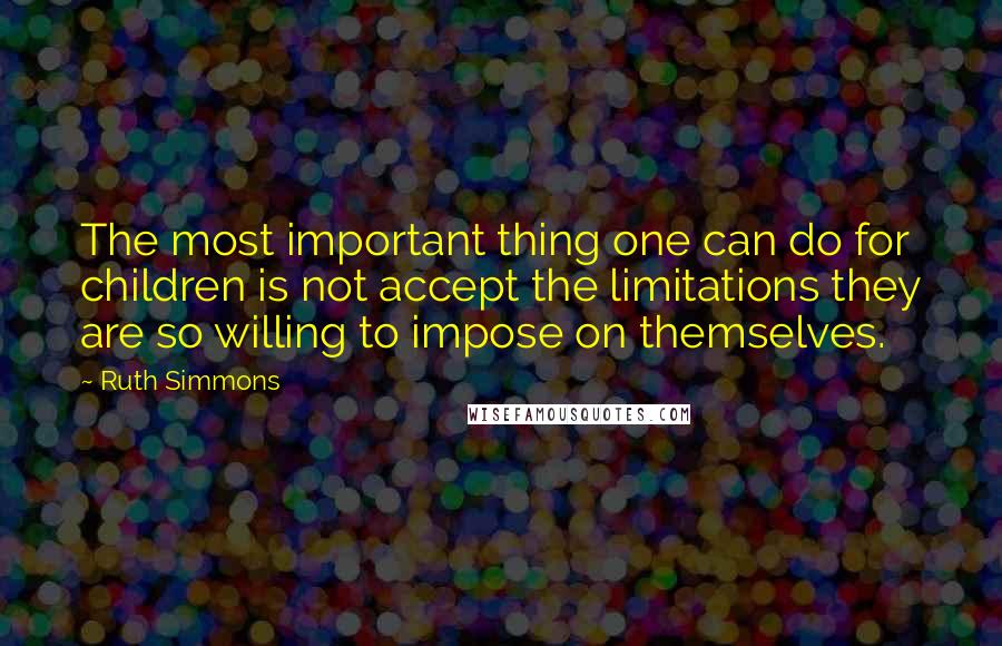 Ruth Simmons Quotes: The most important thing one can do for children is not accept the limitations they are so willing to impose on themselves.