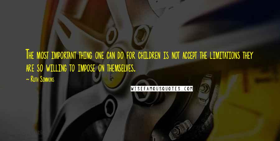 Ruth Simmons Quotes: The most important thing one can do for children is not accept the limitations they are so willing to impose on themselves.