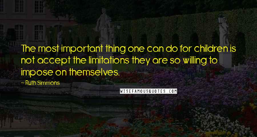 Ruth Simmons Quotes: The most important thing one can do for children is not accept the limitations they are so willing to impose on themselves.