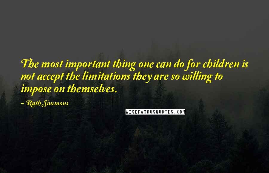 Ruth Simmons Quotes: The most important thing one can do for children is not accept the limitations they are so willing to impose on themselves.