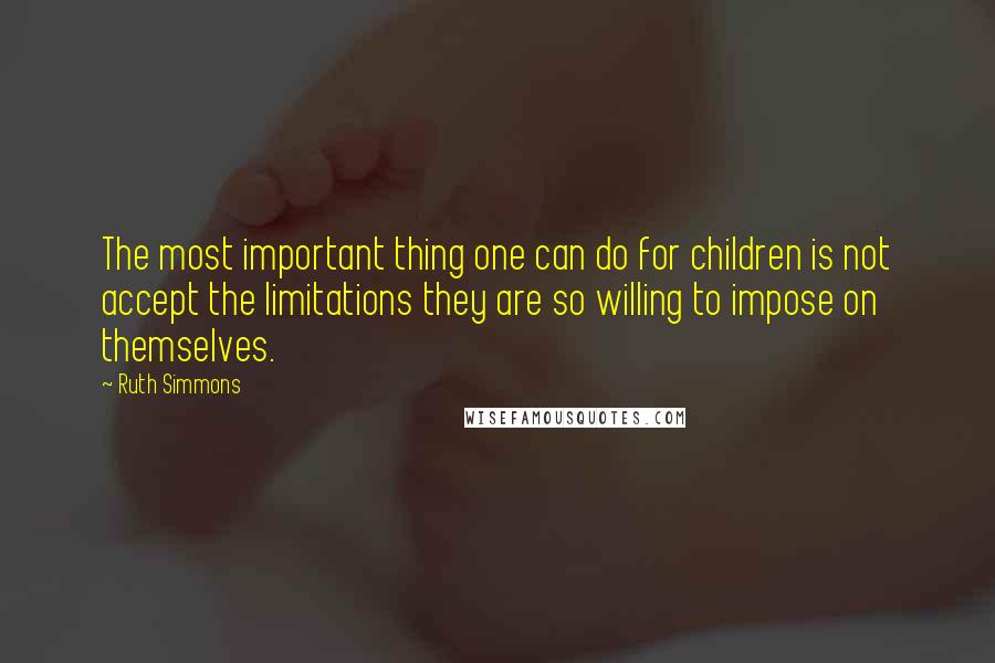 Ruth Simmons Quotes: The most important thing one can do for children is not accept the limitations they are so willing to impose on themselves.