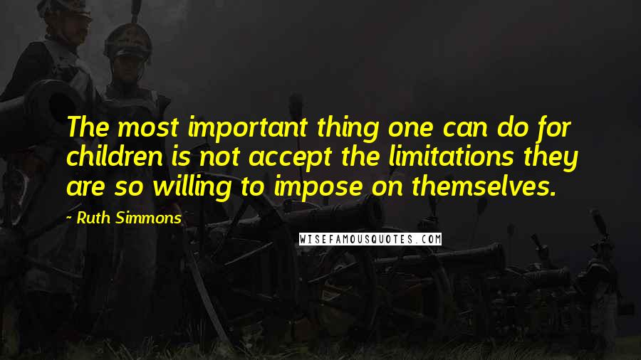 Ruth Simmons Quotes: The most important thing one can do for children is not accept the limitations they are so willing to impose on themselves.