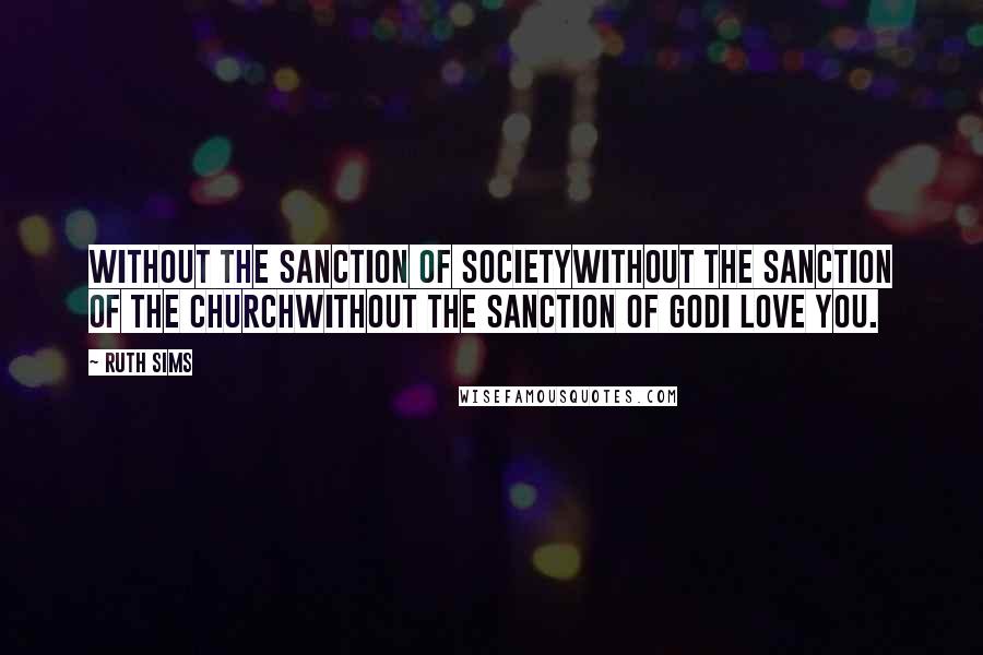 Ruth Sims Quotes: Without the sanction of societyWithout the sanction of the churchWithout the sanction of GodI love you.
