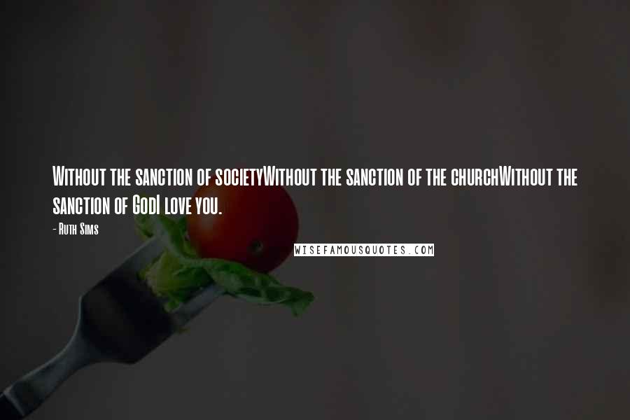 Ruth Sims Quotes: Without the sanction of societyWithout the sanction of the churchWithout the sanction of GodI love you.