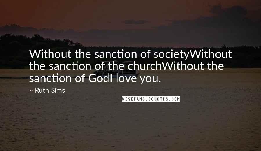 Ruth Sims Quotes: Without the sanction of societyWithout the sanction of the churchWithout the sanction of GodI love you.