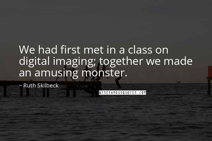 Ruth Skilbeck Quotes: We had first met in a class on digital imaging; together we made an amusing monster.