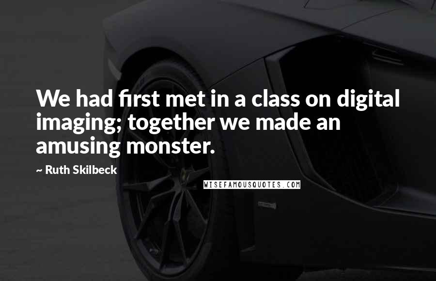 Ruth Skilbeck Quotes: We had first met in a class on digital imaging; together we made an amusing monster.