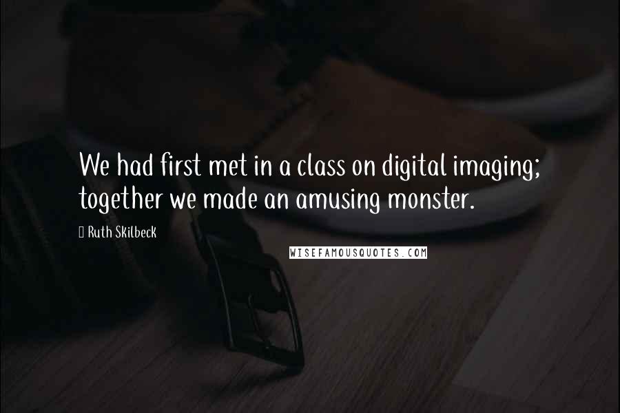 Ruth Skilbeck Quotes: We had first met in a class on digital imaging; together we made an amusing monster.