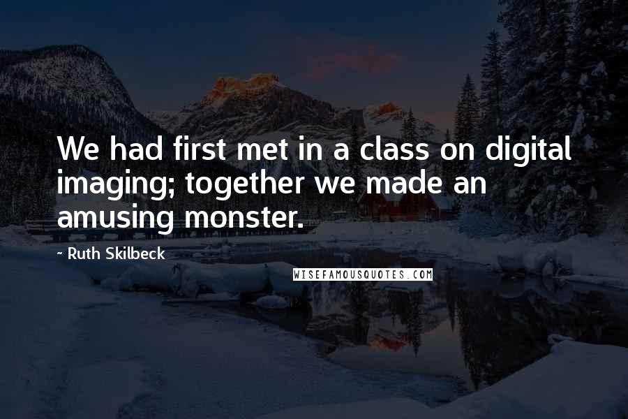 Ruth Skilbeck Quotes: We had first met in a class on digital imaging; together we made an amusing monster.