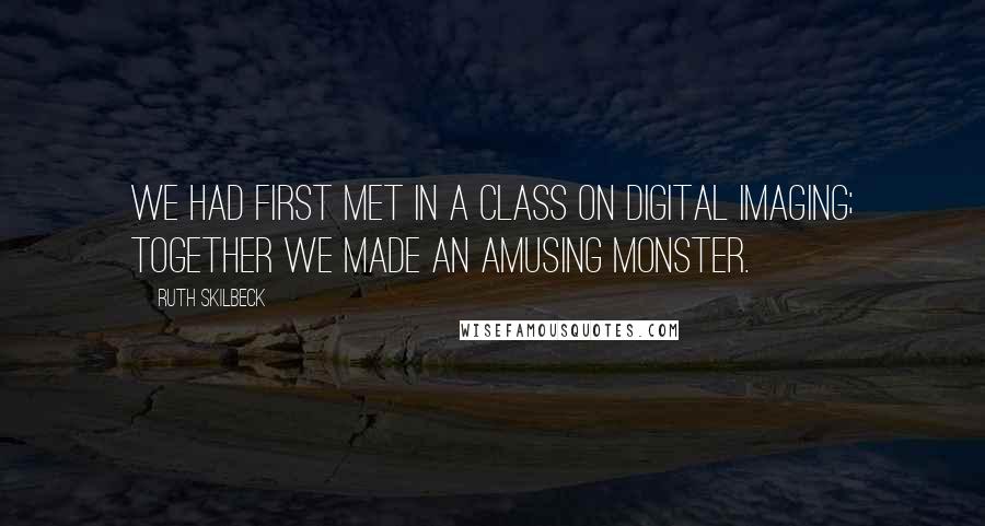 Ruth Skilbeck Quotes: We had first met in a class on digital imaging; together we made an amusing monster.