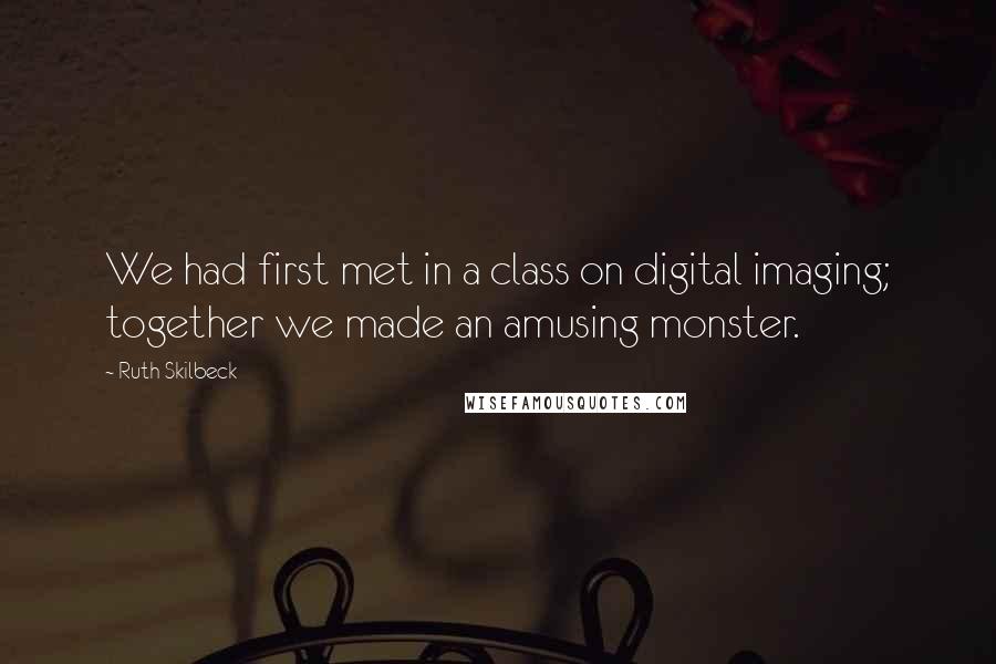 Ruth Skilbeck Quotes: We had first met in a class on digital imaging; together we made an amusing monster.