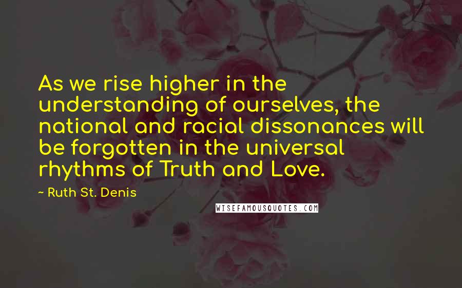 Ruth St. Denis Quotes: As we rise higher in the understanding of ourselves, the national and racial dissonances will be forgotten in the universal rhythms of Truth and Love.