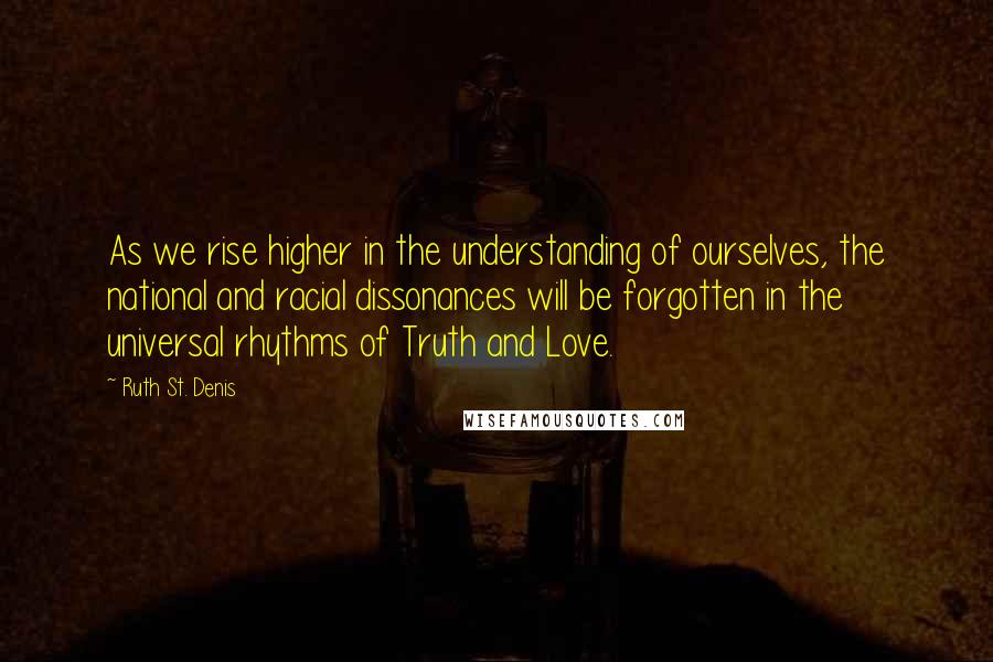 Ruth St. Denis Quotes: As we rise higher in the understanding of ourselves, the national and racial dissonances will be forgotten in the universal rhythms of Truth and Love.