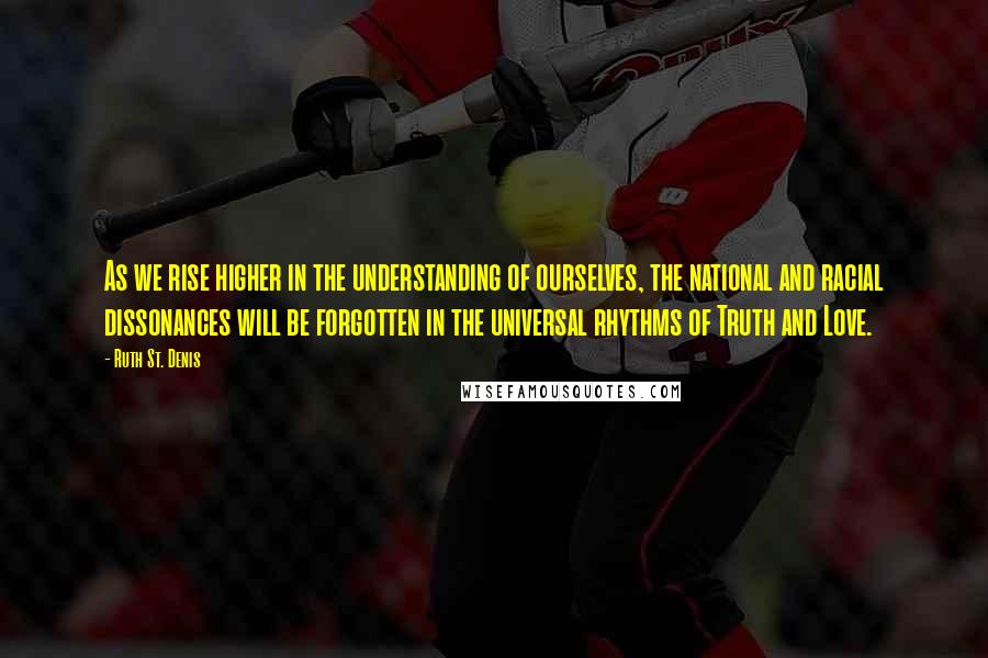 Ruth St. Denis Quotes: As we rise higher in the understanding of ourselves, the national and racial dissonances will be forgotten in the universal rhythms of Truth and Love.