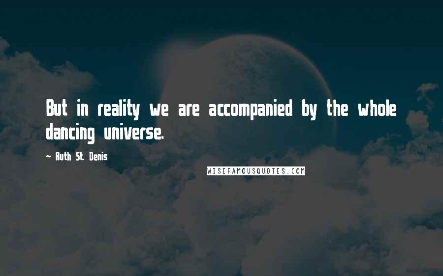 Ruth St. Denis Quotes: But in reality we are accompanied by the whole dancing universe.