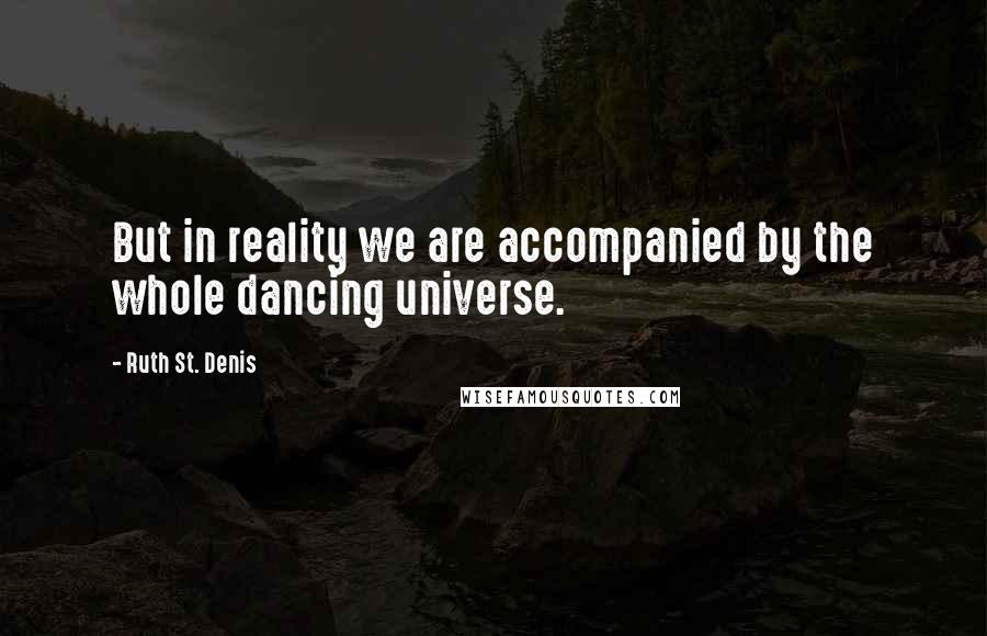 Ruth St. Denis Quotes: But in reality we are accompanied by the whole dancing universe.