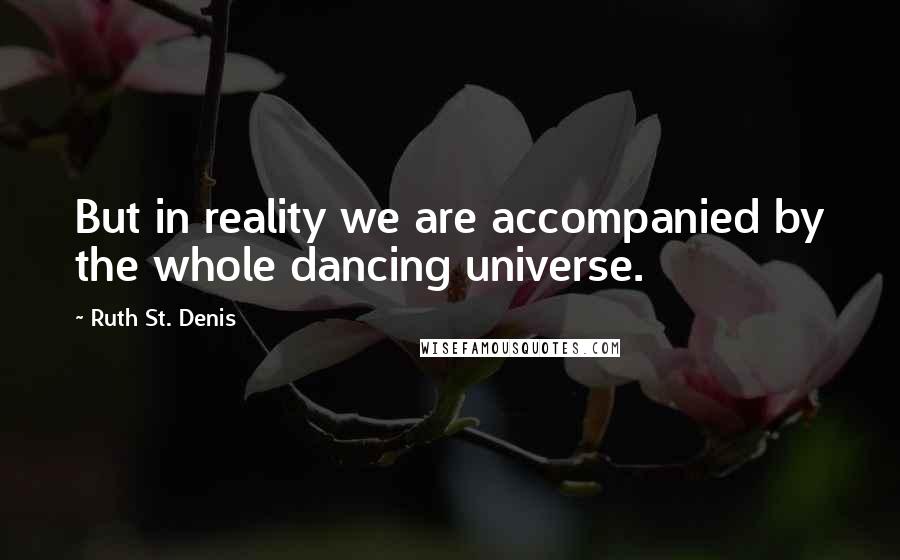 Ruth St. Denis Quotes: But in reality we are accompanied by the whole dancing universe.