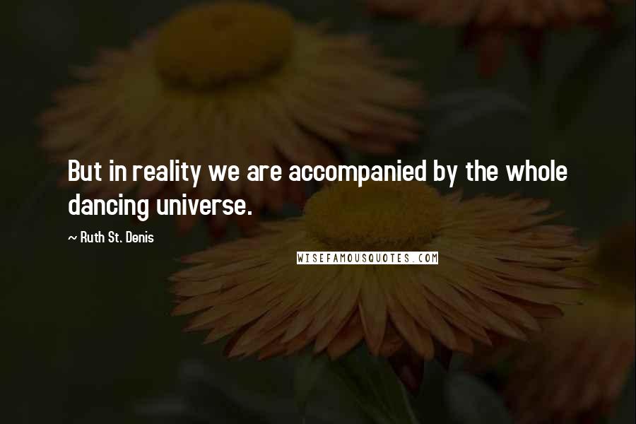 Ruth St. Denis Quotes: But in reality we are accompanied by the whole dancing universe.