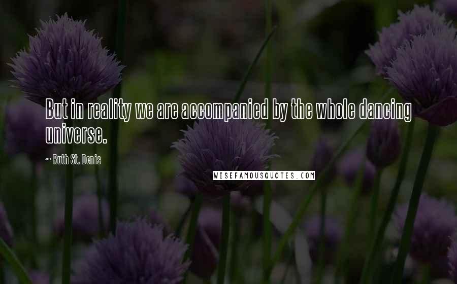 Ruth St. Denis Quotes: But in reality we are accompanied by the whole dancing universe.