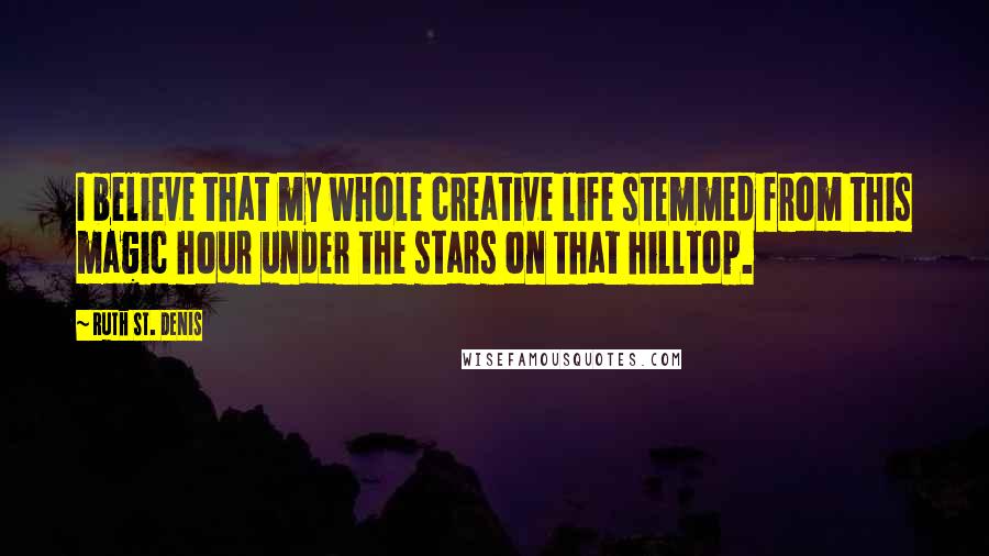 Ruth St. Denis Quotes: I believe that my whole creative life stemmed from this magic hour under the stars on that hilltop.