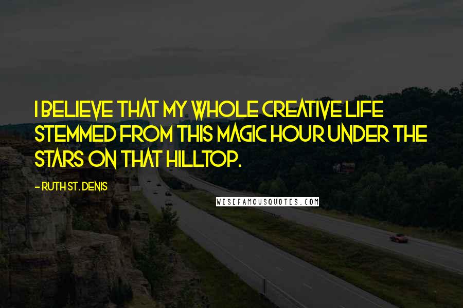 Ruth St. Denis Quotes: I believe that my whole creative life stemmed from this magic hour under the stars on that hilltop.