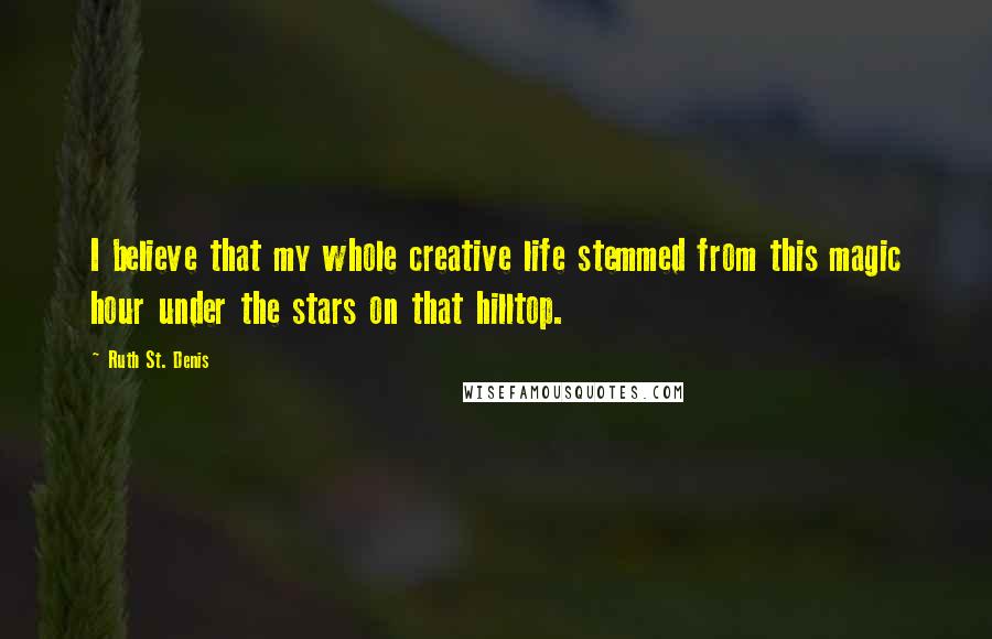 Ruth St. Denis Quotes: I believe that my whole creative life stemmed from this magic hour under the stars on that hilltop.