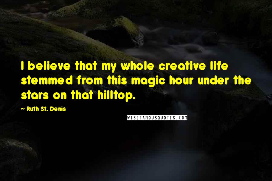 Ruth St. Denis Quotes: I believe that my whole creative life stemmed from this magic hour under the stars on that hilltop.
