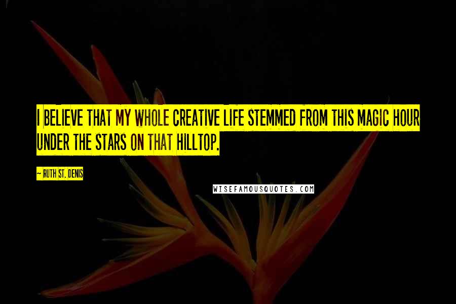 Ruth St. Denis Quotes: I believe that my whole creative life stemmed from this magic hour under the stars on that hilltop.