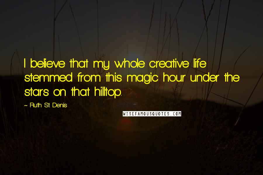 Ruth St. Denis Quotes: I believe that my whole creative life stemmed from this magic hour under the stars on that hilltop.