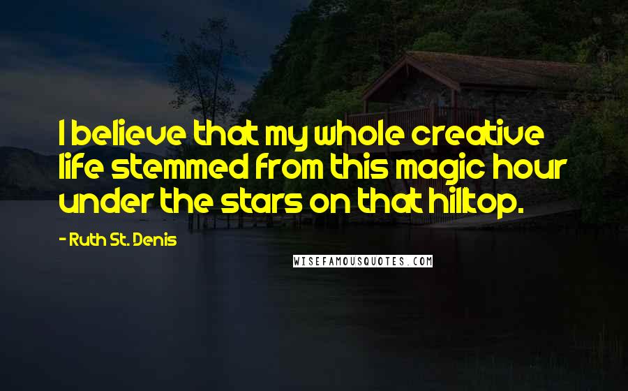 Ruth St. Denis Quotes: I believe that my whole creative life stemmed from this magic hour under the stars on that hilltop.