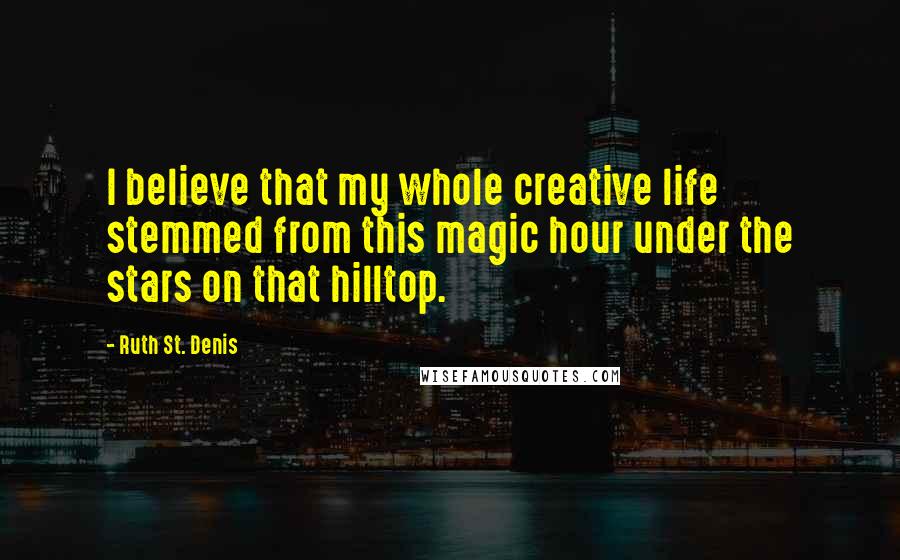 Ruth St. Denis Quotes: I believe that my whole creative life stemmed from this magic hour under the stars on that hilltop.