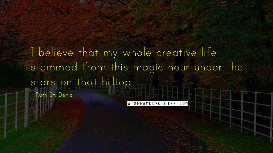 Ruth St. Denis Quotes: I believe that my whole creative life stemmed from this magic hour under the stars on that hilltop.