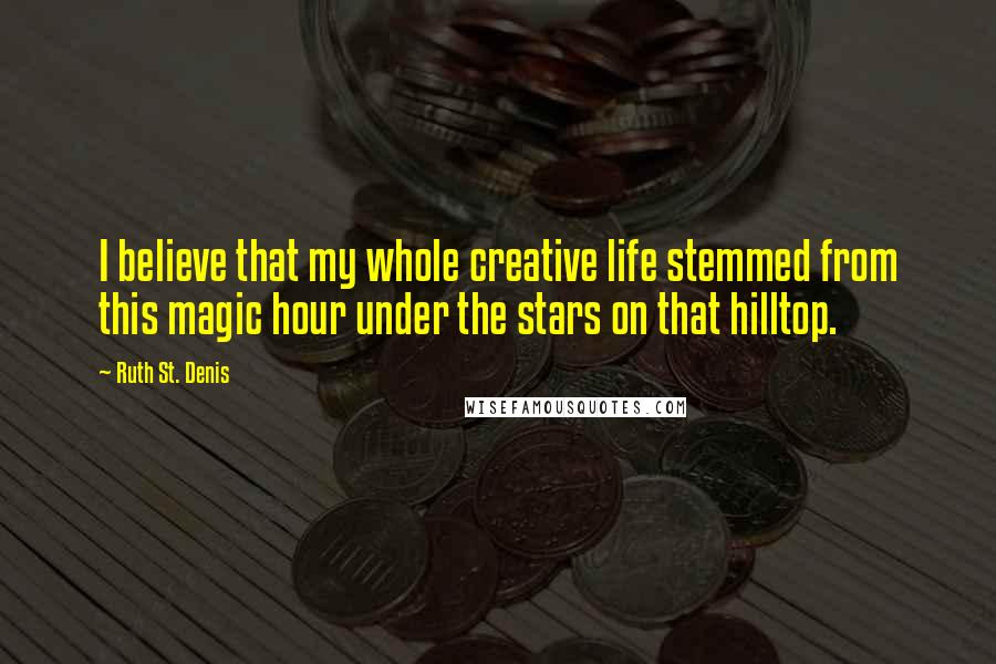 Ruth St. Denis Quotes: I believe that my whole creative life stemmed from this magic hour under the stars on that hilltop.