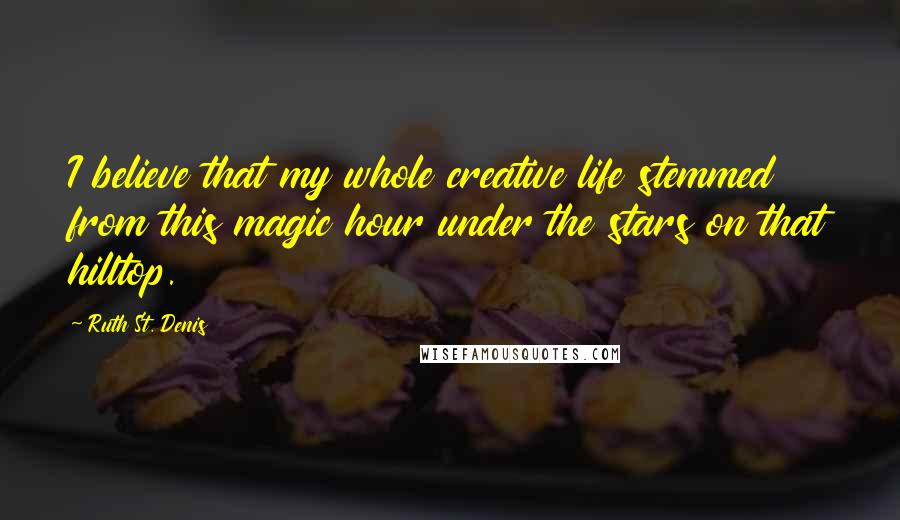 Ruth St. Denis Quotes: I believe that my whole creative life stemmed from this magic hour under the stars on that hilltop.