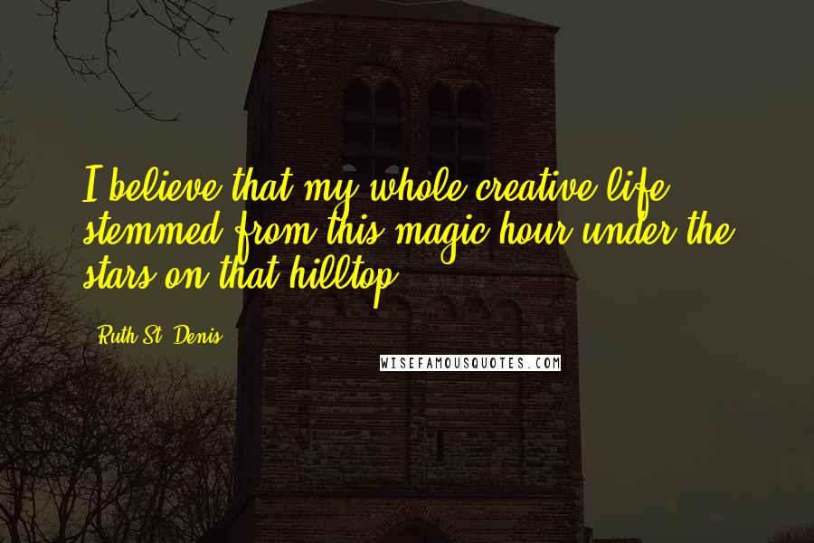 Ruth St. Denis Quotes: I believe that my whole creative life stemmed from this magic hour under the stars on that hilltop.