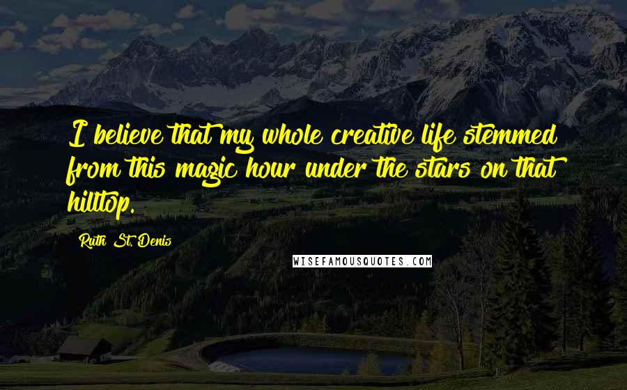 Ruth St. Denis Quotes: I believe that my whole creative life stemmed from this magic hour under the stars on that hilltop.