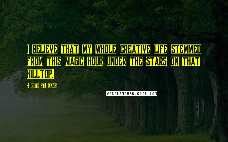Ruth St. Denis Quotes: I believe that my whole creative life stemmed from this magic hour under the stars on that hilltop.