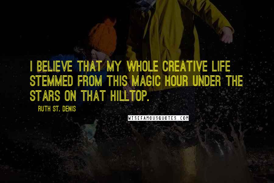 Ruth St. Denis Quotes: I believe that my whole creative life stemmed from this magic hour under the stars on that hilltop.